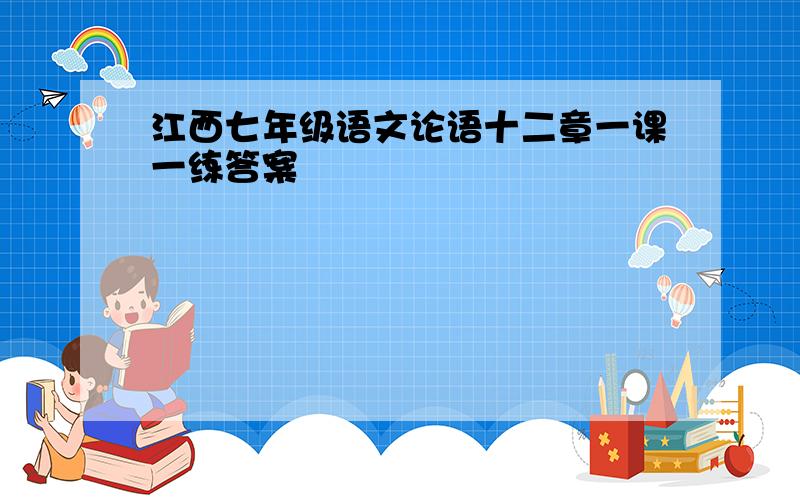 江西七年级语文论语十二章一课一练答案