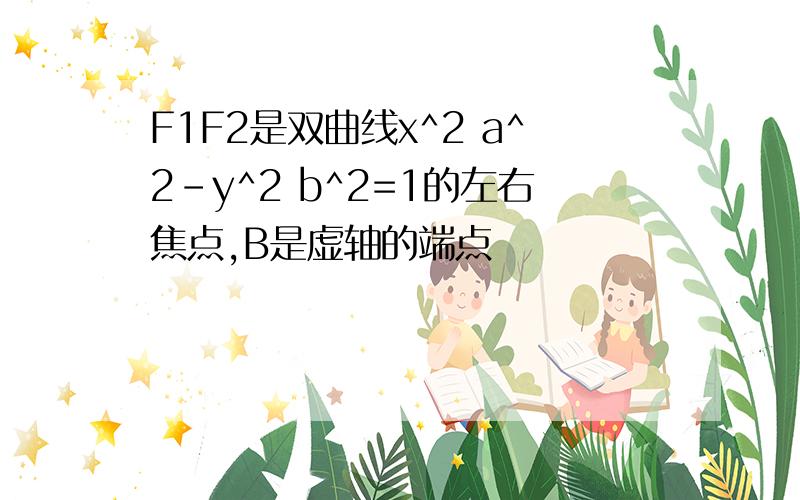 F1F2是双曲线x^2 a^2-y^2 b^2=1的左右焦点,B是虚轴的端点