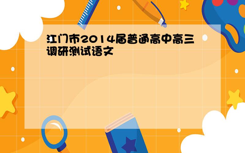 江门市2014届普通高中高三调研测试语文