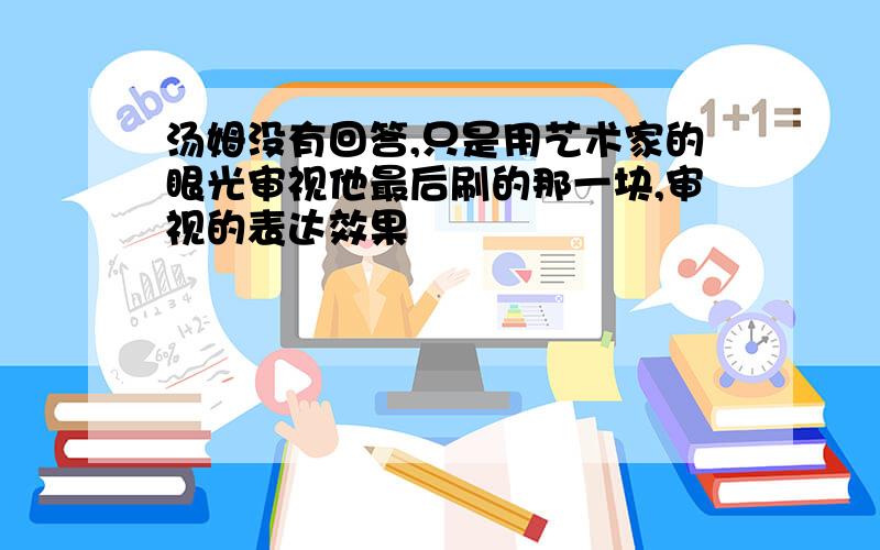 汤姆没有回答,只是用艺术家的眼光审视他最后刷的那一块,审视的表达效果