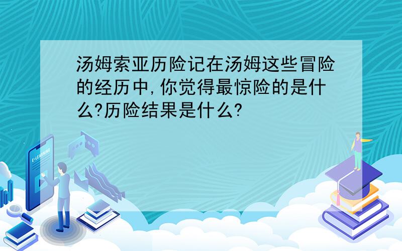 汤姆索亚历险记在汤姆这些冒险的经历中,你觉得最惊险的是什么?历险结果是什么?