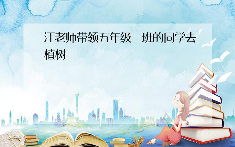 汪老师带领五年级一班的同学去植树