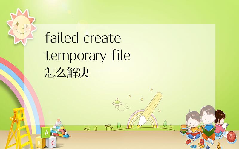 failed create temporary file怎么解决