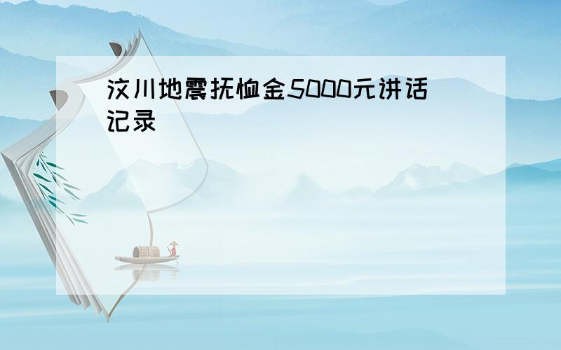 汶川地震抚恤金5000元讲话记录