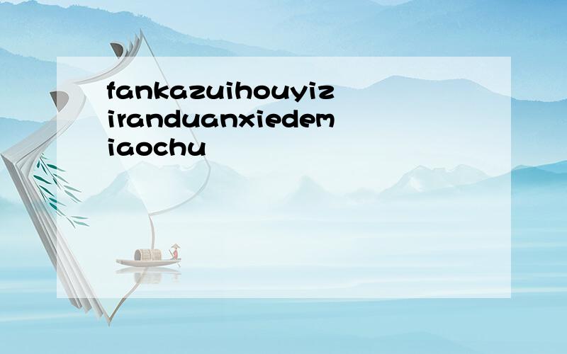 fankazuihouyiziranduanxiedemiaochu