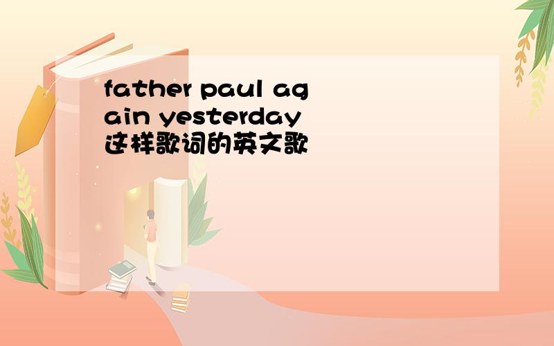 father paul again yesterday 这样歌词的英文歌