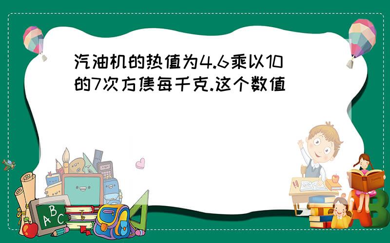 汽油机的热值为4.6乘以10的7次方焦每千克.这个数值