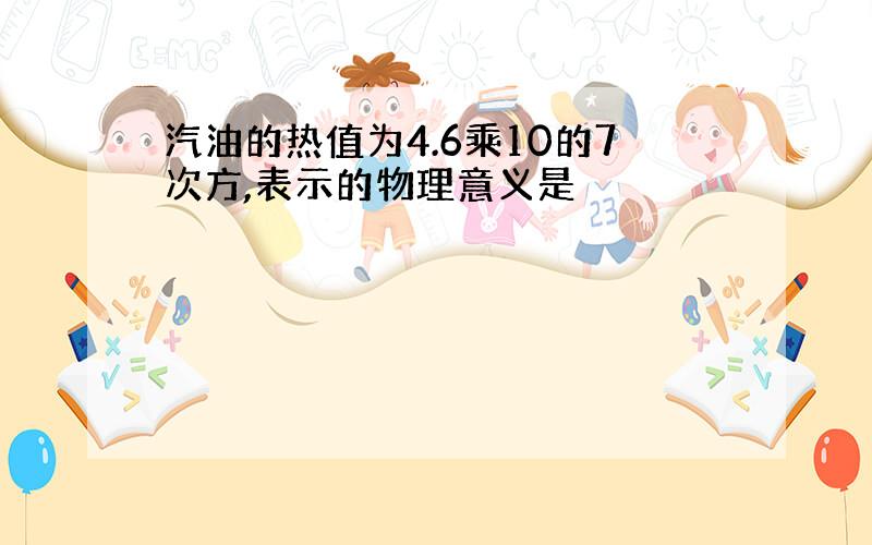 汽油的热值为4.6乘10的7次方,表示的物理意义是