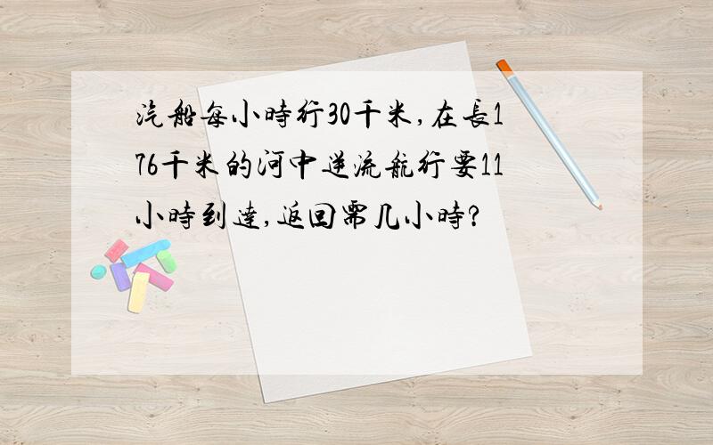 汽船每小时行30千米,在长176千米的河中逆流航行要11小时到达,返回需几小时?