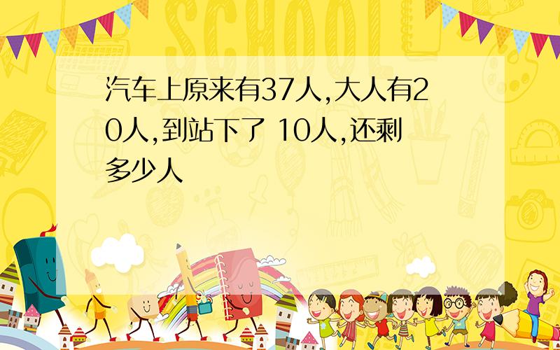 汽车上原来有37人,大人有20人,到站下了 10人,还剩多少人