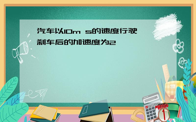 汽车以10m s的速度行驶 刹车后的加速度为2