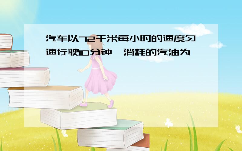 汽车以72千米每小时的速度匀速行驶10分钟,消耗的汽油为