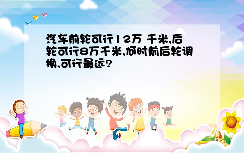 汽车前轮可行12万 千米,后轮可行8万千米,何时前后轮调换,可行最远?