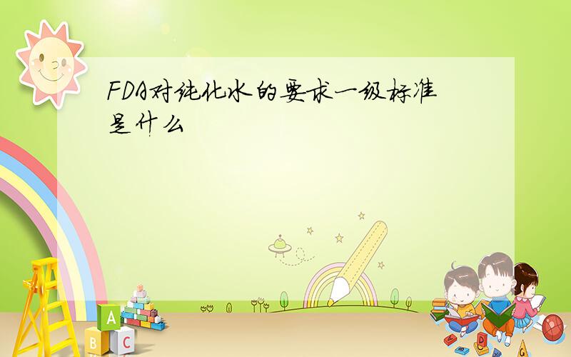 FDA对纯化水的要求一级标准是什么