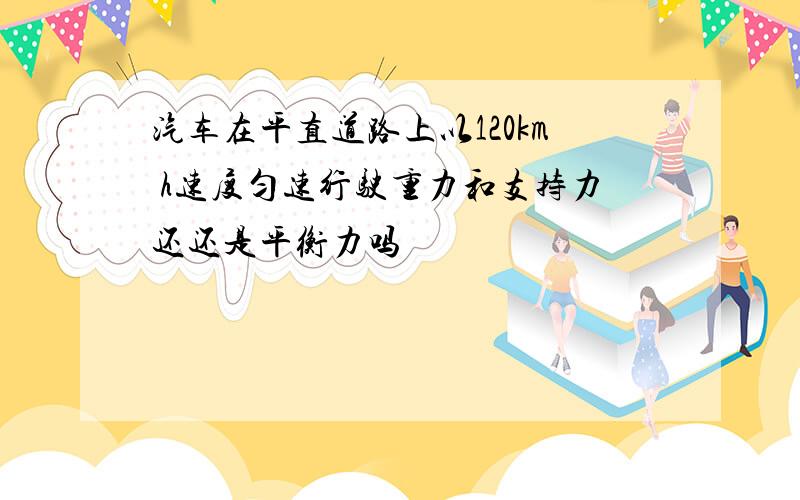 汽车在平直道路上以120km h速度匀速行驶重力和支持力还还是平衡力吗