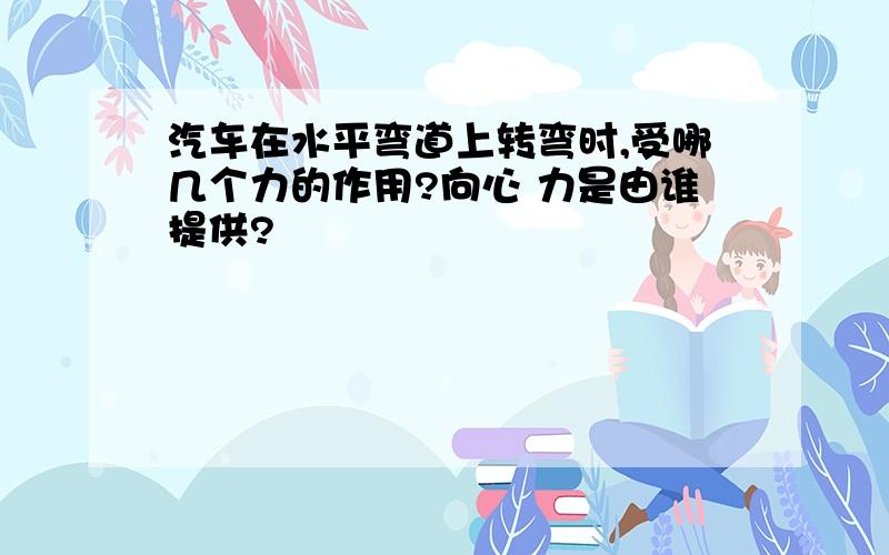 汽车在水平弯道上转弯时,受哪几个力的作用?向心 力是由谁提供?