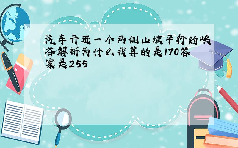 汽车开进一个两侧山坡平行的峡谷解析为什么我算的是170答案是255