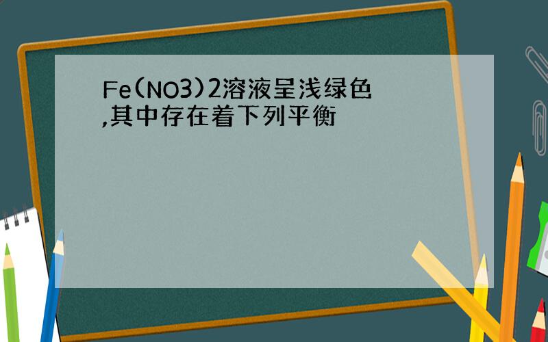 Fe(NO3)2溶液呈浅绿色,其中存在着下列平衡