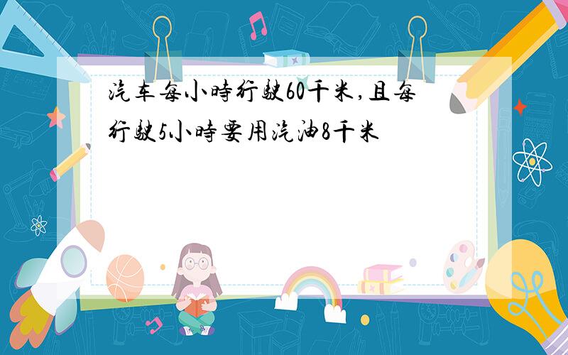 汽车每小时行驶60千米,且每行驶5小时要用汽油8千米