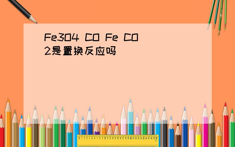 Fe3O4 CO Fe CO2是置换反应吗