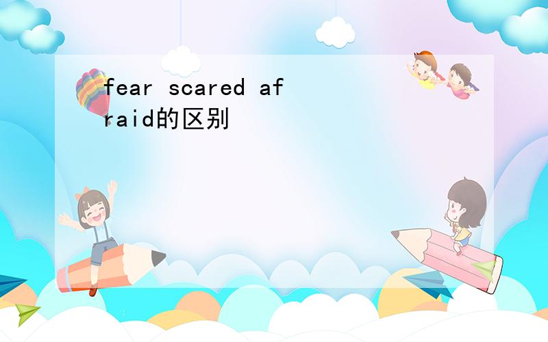 fear scared afraid的区别