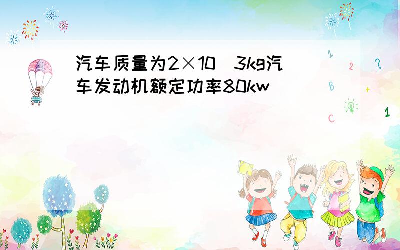 汽车质量为2×10^3kg汽车发动机额定功率80kw