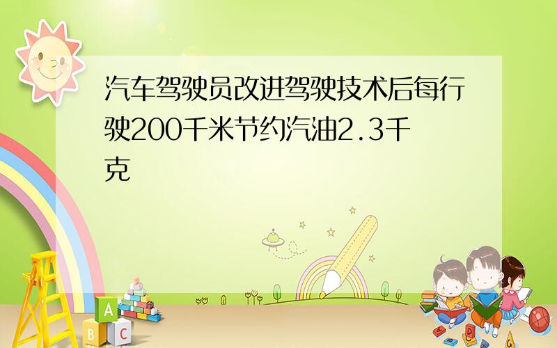 汽车驾驶员改进驾驶技术后每行驶200千米节约汽油2.3千克