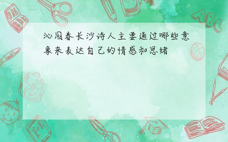 沁园春长沙诗人主要通过哪些意象来表达自己的情感和思绪