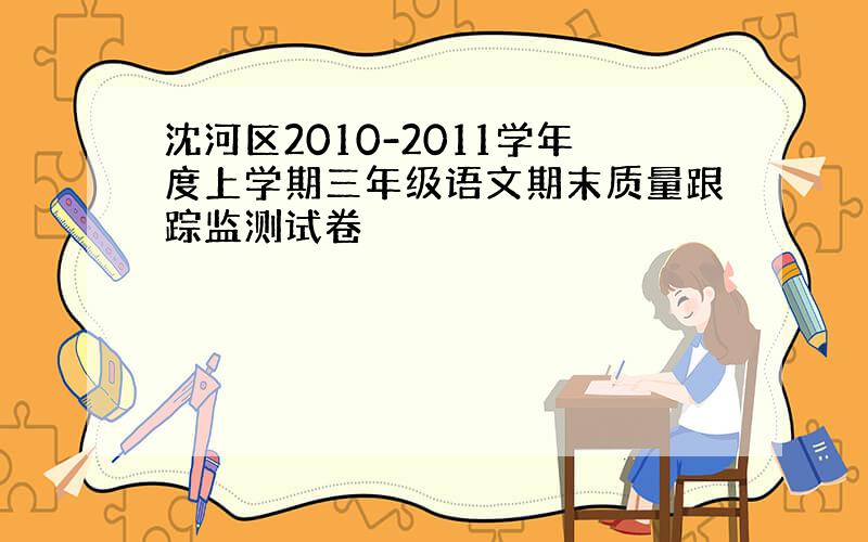 沈河区2010-2011学年度上学期三年级语文期末质量跟踪监测试卷