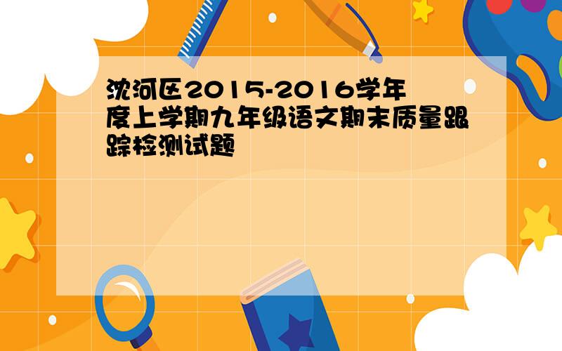 沈河区2015-2016学年度上学期九年级语文期末质量跟踪检测试题