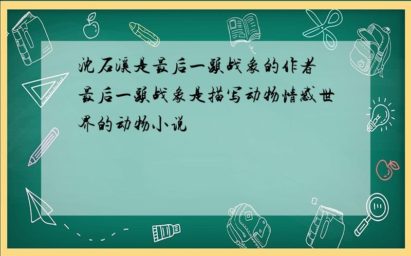 沈石溪是最后一头战象的作者 最后一头战象是描写动物情感世界的动物小说