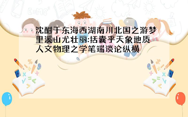 沈酣于东海西湖南川北国之游梦里溪山尤壮丽:括囊乎天象地质人文物理之学笔端谈论纵横