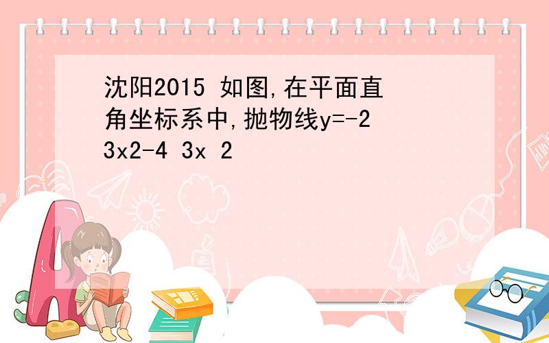 沈阳2015 如图,在平面直角坐标系中,抛物线y=-2 3x2-4 3x 2