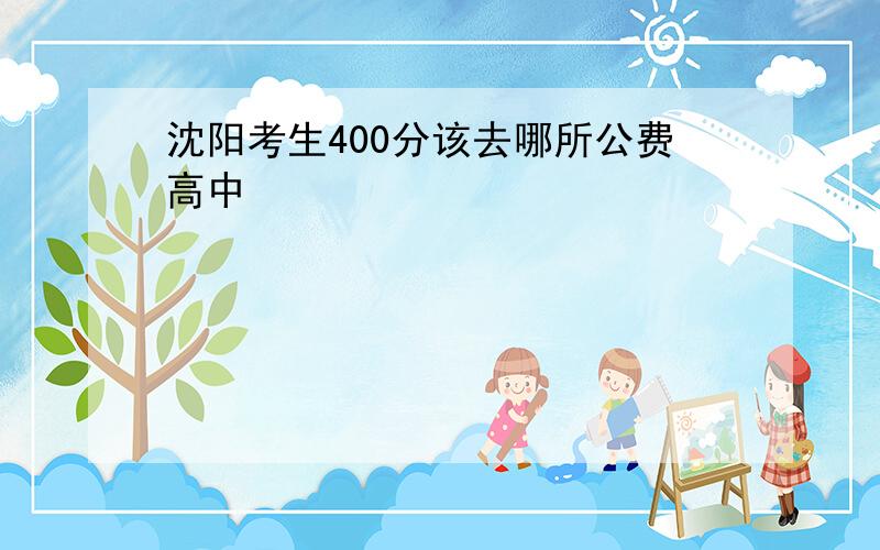 沈阳考生400分该去哪所公费高中