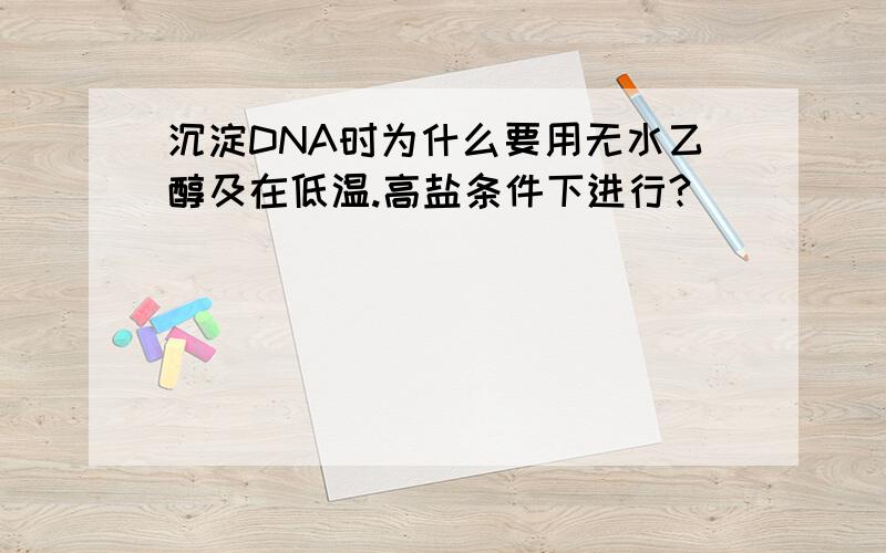 沉淀DNA时为什么要用无水乙醇及在低温.高盐条件下进行?