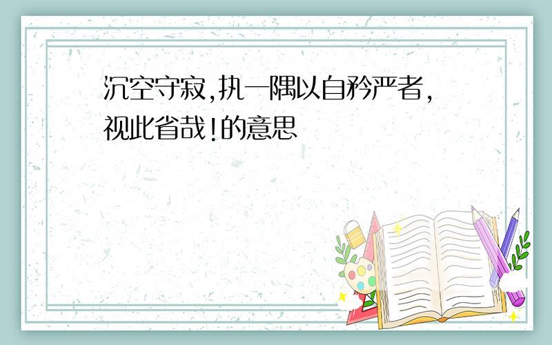 沉空守寂,执一隅以自矜严者,视此省哉!的意思