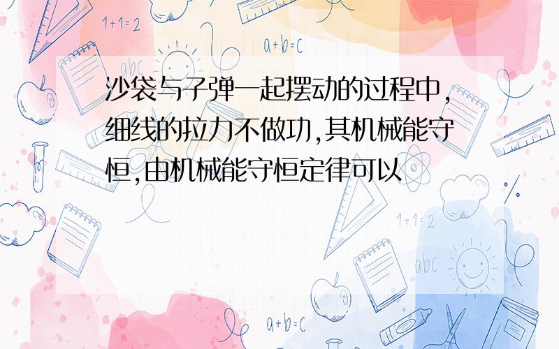 沙袋与子弹一起摆动的过程中,细线的拉力不做功,其机械能守恒,由机械能守恒定律可以