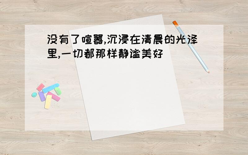 没有了喧嚣,沉浸在清晨的光泽里,一切都那样静谧美好