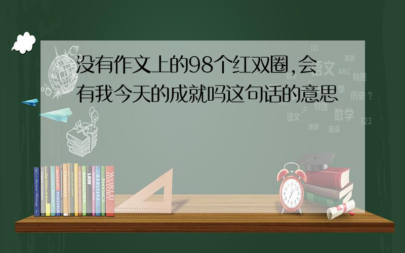 没有作文上的98个红双圈,会有我今天的成就吗这句话的意思