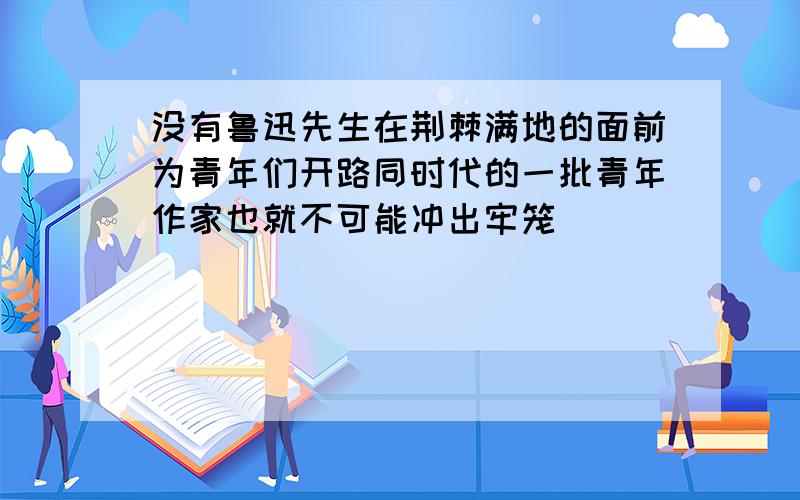 没有鲁迅先生在荆棘满地的面前为青年们开路同时代的一批青年作家也就不可能冲出牢笼