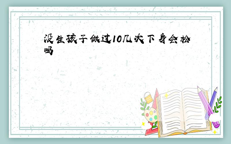 没生孩子做过10几次下身会松吗