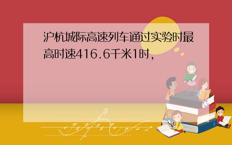 沪杭城际高速列车通过实验时最高时速416.6千米1时,