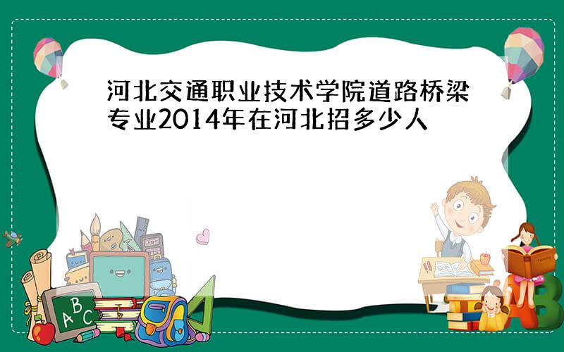 河北交通职业技术学院道路桥梁专业2014年在河北招多少人