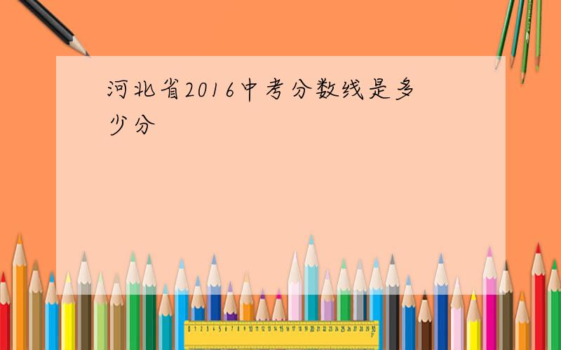 河北省2016中考分数线是多少分