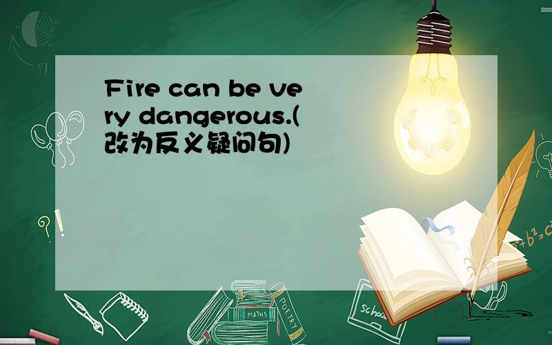 Fire can be very dangerous.(改为反义疑问句)