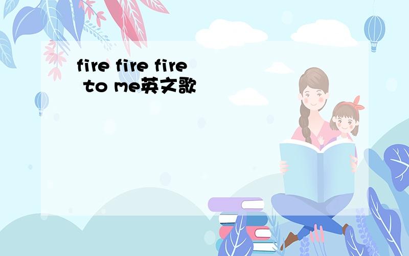 fire fire fire to me英文歌