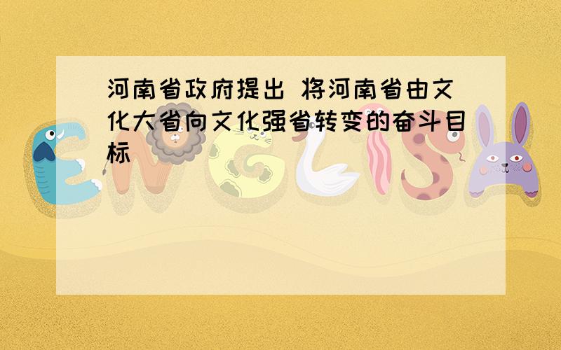 河南省政府提出 将河南省由文化大省向文化强省转变的奋斗目标