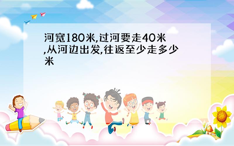 河宽180米,过河要走40米,从河边出发,往返至少走多少米