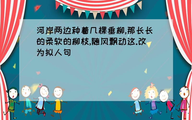 河岸两边种着几棵垂柳,那长长的柔软的柳枝,随风飘动这.改为拟人句