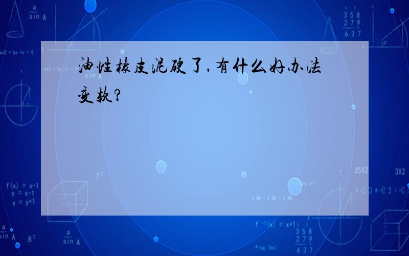 油性橡皮泥硬了,有什么好办法变软?